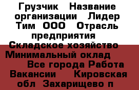 Грузчик › Название организации ­ Лидер Тим, ООО › Отрасль предприятия ­ Складское хозяйство › Минимальный оклад ­ 15 500 - Все города Работа » Вакансии   . Кировская обл.,Захарищево п.